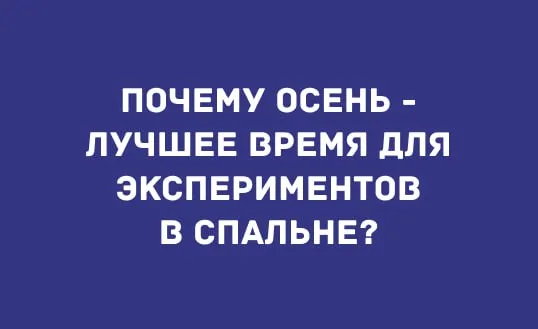 ПОЧЕМУ ОСЕНЬ - ЛУЧШЕЕ ВРЕМЯ ДЛЯ ЭКСПЕРИМЕНТОВ В СПАЛЬНЕ?